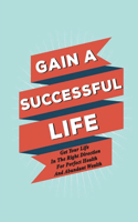 Gain A Successful Life: Get Your Life In The Right Direction For Perfect Health And Abundant Wealth: How To Be Rich And Successful