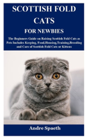 Scottish Fold Cats for Newbies: The Beginners Guide on Raising Scottish Fold Cats as Pets Includes Keeping, Food, Housing, Training, Breeding and Care of Scottish Fold Cats or Kitt
