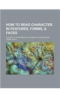 How to Read Character in Features, Forms, & Faces; A Guide to the General Outlines of Physiognomy