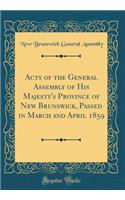 Acts of the General Assembly of His Majesty's Province of New Brunswick, Passed in March and April 1859 (Classic Reprint)