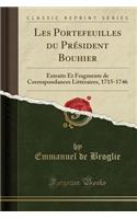 Les Portefeuilles Du Président Bouhier: Extraits Et Fragments de Correspondances Littéraires, 1715-1746 (Classic Reprint)