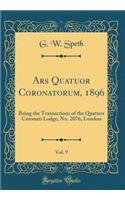 Ars Quatuor Coronatorum, 1896, Vol. 9: Being the Transactions of the Quatuor Coronati Lodge, No. 2076, London (Classic Reprint)