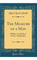 The Measure of a Man: William A. Shedd of Persia, a Biography (Classic Reprint): William A. Shedd of Persia, a Biography (Classic Reprint)