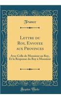 Lettre du Roy, Envoyee aux Provinces: Avec Celle de Monsieur au Roy, Et la Response du Roy à Monsieur (Classic Reprint)