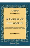 A Course of Philosophy: Embracing Logic, Metaphysics and Ethics; Designed as Text-Book for the Use of Schools (Classic Reprint)