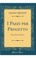 I Pazzi Per Progetto: Farsa Posta in Musica (Classic Reprint): Farsa Posta in Musica (Classic Reprint)