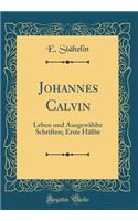 Johannes Calvin: Leben Und AusgewÃ¤hlte Schriften; Erste HÃ¤lfte (Classic Reprint)