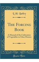 The Forcing Book: A Manual of the Cultivation of Vegetables in Glass Houses (Classic Reprint)