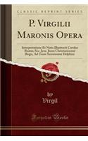 P. Virgilii Maronis Opera: Interpretatione Et Notis Illustravit Carolus Ruæus, Soc. Jesu. Jussu Christianissimi Regis, Ad Usum Serenissimi Delphini (Classic Reprint)