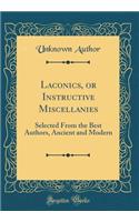 Laconics, or Instructive Miscellanies: Selected From the Best Authors, Ancient and Modern (Classic Reprint)