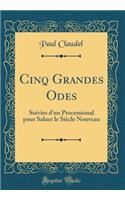 Cinq Grandes Odes: Suivies d'un Processional pour Saluer le Siècle Nouveau (Classic Reprint)