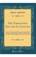 The Napoleonic Era and Its Lessons: Read at the International Historical Congress Held at Zaragoza, Spain, October 14, 1908, to Celebrate the Centenary of Spanish Independence from Napoleon I (Classic Reprint): Read at the International Historical Congress Held at Zaragoza, Spain, October 14, 1908, to Celebrate the Centenary of Spanish Independence from Nap