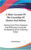 A Short Account Of The Courtship Of Alonzo And Melissa: Setting Forth Their Hardships And Difficulties, Caused By The Barbarity Of An Unfeeling Father