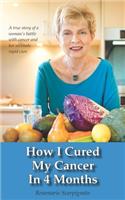 How I Cured My Cancer In 4 Months: A true story of a woman's battle with cancer and her ultimate rapid cure