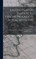 Las Colonias De Santa Fé. Su Origen, Progreso Y Actual Situación: Con Observaciones Generales Sobre La Emigración a La República Argentina
