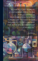 Laboratory Manual Containing Directions for a Course of Experiments in General Chemistry Systematiclly Arranged to Accompany the Author's 