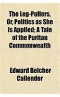 The Leg-Pullers, Or, Politics as She Is Applied; A Tale of the Puritan Commonwealth