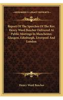 Report Of The Speeches Of The Rev. Henry Ward Beecher Delivered At Public Meetings In Manchester, Glasgow, Edinburgh, Liverpool And London: (English)
