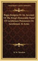 Regia Insignia or an Account of the King's Honorable Band of Gentlemen Pensioners or Gentlemen at Arms