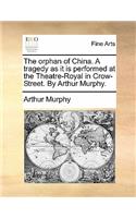 The Orphan of China. a Tragedy as It Is Performed at the Theatre-Royal in Crow-Street. by Arthur Murphy.