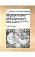 By authority The genuine trial of Hugh Woolaghan, yeoman, by a general court-martial, held in the barracks of Dublin, on Saturday, October 13, 1798, for the murder of Thomas Dogherty 2ed