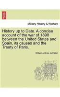 History Up to Date. a Concise Account of the War of 1898 Between the United States and Spain, Its Causes and the Treaty of Paris.