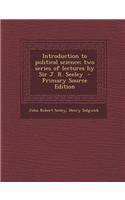Introduction to Political Science; Two Series of Lectures by Sir J. R. Seeley - Primary Source Edition