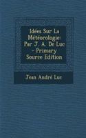 Idees Sur La Meteorologie: Par J. A. de Luc - Primary Source Edition: Par J. A. de Luc - Primary Source Edition