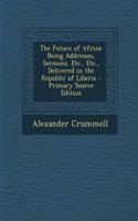 The Future of Africa: Being Addresses, Sermons, Etc., Etc., Delivered in the Republic of Liberia: Being Addresses, Sermons, Etc., Etc., Delivered in the Republic of Liberia