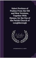 Select Portions of Psalms from the Old and New Versions, Together with Hymns, for the Use of the Parish Church of Loughborough