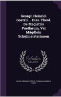 Georgii Heinrici Goetzii ... Diss. Theol. de Magistris Puellarum, Vel Magdlein Schulmeisterinnen