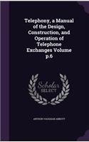 Telephony, a Manual of the Design, Construction, and Operation of Telephone Exchanges Volume p.6