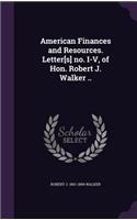 American Finances and Resources. Letter[s] no. I-V, of Hon. Robert J. Walker ..