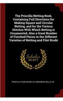 The Priscilla Netting Book, Containing Full Directions for Making Square and Circular Netting, and for the Various Stitches With Which Netting is Ornamented, Also a Great Number of Finished Pieces in the Different Varieties of Netting and Filet Bro