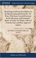 Moral Songs and Poems for Children on the Plan Recommended by the Rev. Dr. Watts; With Some General Directions for the Education, and Forming the Minds, of Youth. the Whole Collected from the Latest and Most Approved Authors