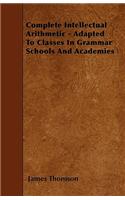 Complete Intellectual Arithmetic - Adapted To Classes In Grammar Schools And Academies