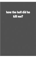 How the hell did he kill me: 6x9 Journal Grey with White Text