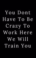 You Dont Have To Be Crazy To Work Here We Will Train You