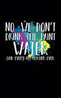 No We Don't Drink The Paint Water Said Every Art Teacher Ever