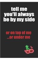 Tell Me You'll Always Be By My Side or On Top of Me Or Under Me