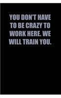 You Don't have to be crazy to work here. We will train you.: 6x9 Journal