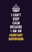 I can't Keep Calm Because I Am An Assistant Supervisor