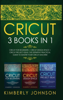 Cricut: 3 BOOKS IN 1 Cricut for Beginners + Cricut Design Space + Cricut Project Ideas The Definitive Practical Guide to Master your Cricut Machine