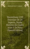 Maximiliano: O El Desenlace De Un Imperio; Drama Historico En Cuatro Actos Y En Prosa (Spanish Edition)