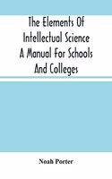 The Elements Of Intellectual Science A Manual For Schools And Colleges. Abridged From "The Human Intellect"