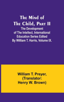 Mind of the Child, Part II; The Development of the Intellect, International Education Series Edited By William T. Harris, Volume IX.