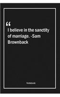 I believe in the sanctity of marriage. -Sam Brownback