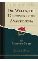 Dr. Wells, the Discoverer of Anaesthesia (Classic Reprint)