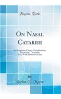 On Nasal Catarrh: Its Symptoms, Causes, Complications, Prevention, Treatment, Etc;, with Illustrative Cases (Classic Reprint)