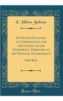 Is Virginia Entitled to Compensation, for the Cession of the Northwest, Territory to the National Government?: Paper Read (Classic Reprint)